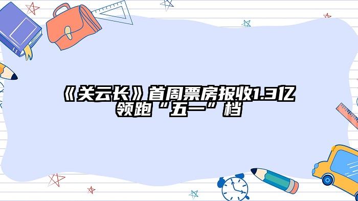 《关云长》首周票房报收1.3亿 领跑“五一”档