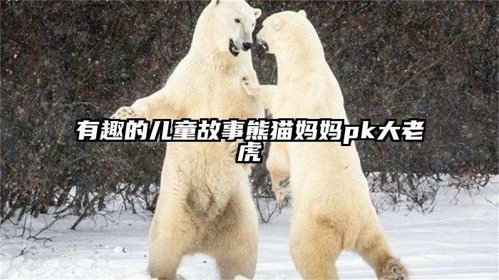 有趣的儿童故事熊猫妈妈pk大老虎